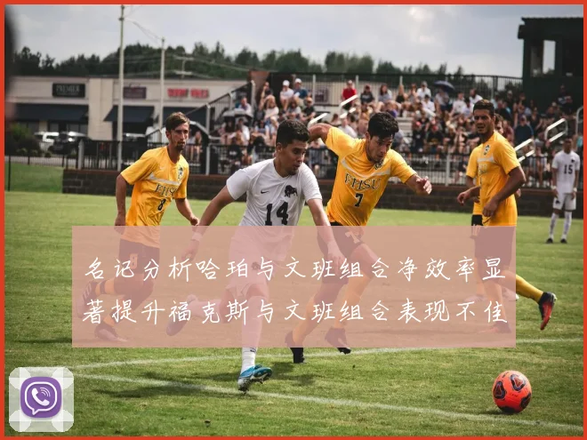 名记分析哈珀与文班组合净效率显著提升福克斯与文班组合表现不佳差距明显