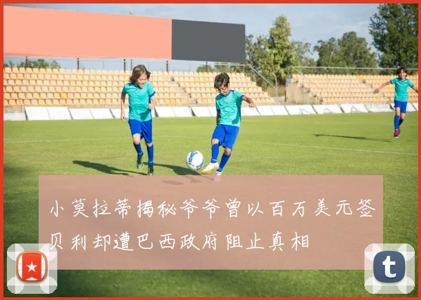 小莫拉蒂揭秘爷爷曾以百万美元签贝利却遭巴西政府阻止真相