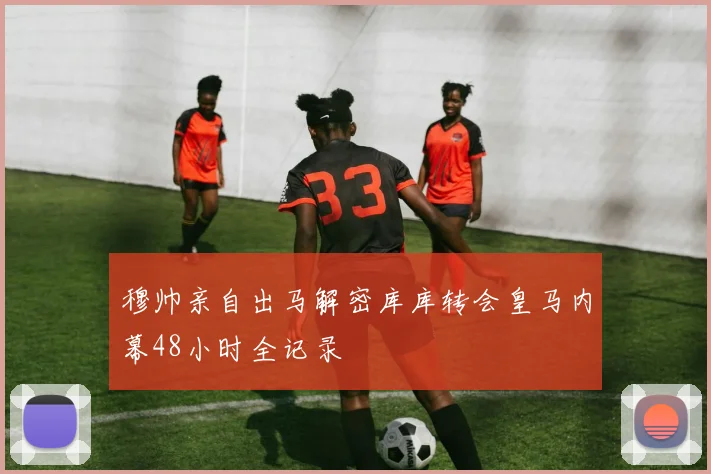 穆帅亲自出马解密库库转会皇马内幕48小时全记录