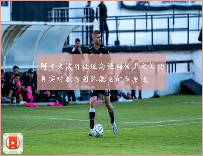 阿卡夫谈对位理念强调控卫之间的真实对抗与团队配合的重要性