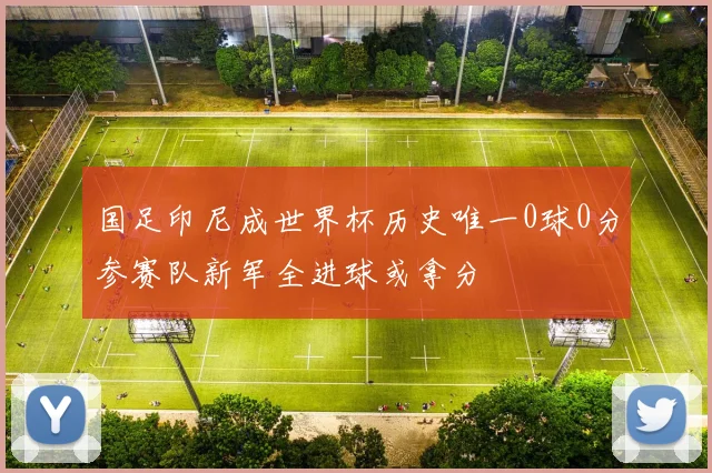 国足印尼成世界杯历史唯一0球0分参赛队新军全进球或拿分