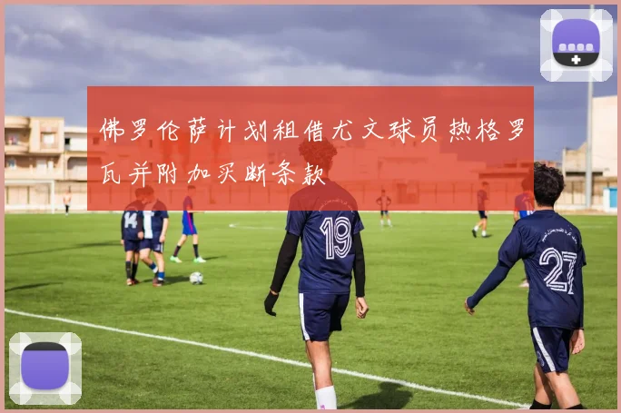 佛罗伦萨计划租借尤文球员热格罗瓦并附加买断条款