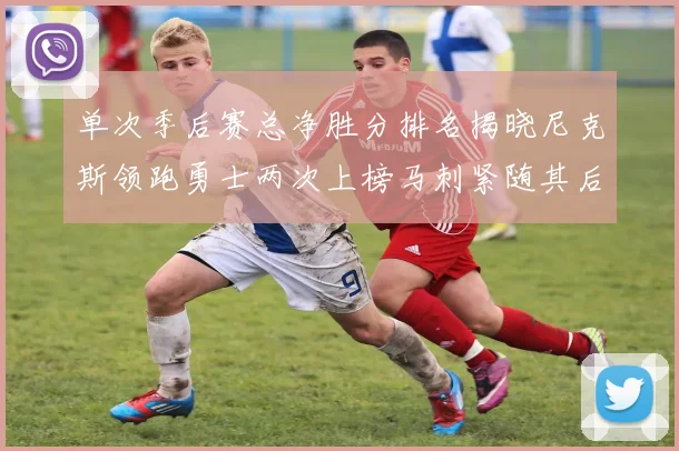 单次季后赛总净胜分排名揭晓尼克斯领跑勇士两次上榜马刺紧随其后