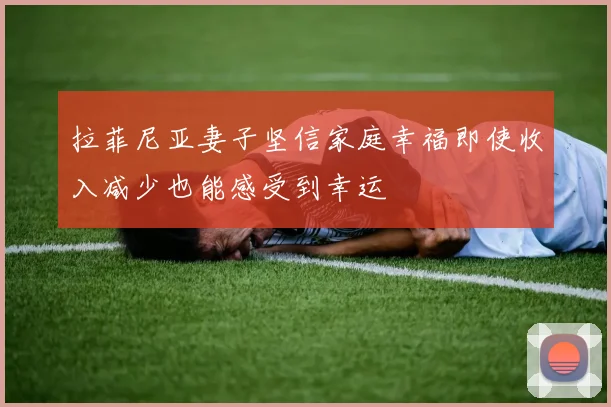 拉菲尼亚妻子坚信家庭幸福即使收入减少也能感受到幸运