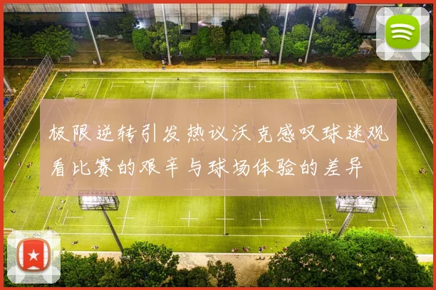 极限逆转引发热议沃克感叹球迷观看比赛的艰辛与球场体验的差异