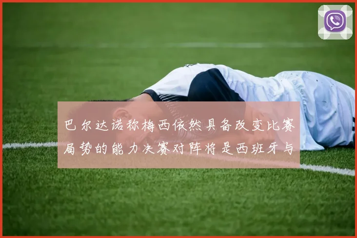 巴尔达诺称梅西依然具备改变比赛局势的能力决赛对阵将是西班牙与阿根廷