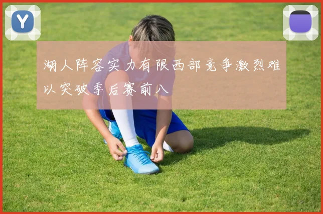 湖人阵容实力有限西部竞争激烈难以突破季后赛前八