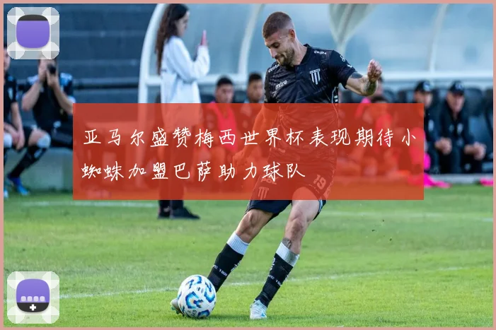 亚马尔盛赞梅西世界杯表现期待小蜘蛛加盟巴萨助力球队